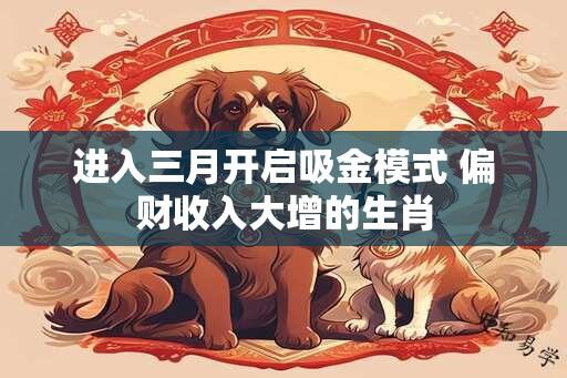 进入三月开启吸金模式 偏财收入大增的生肖