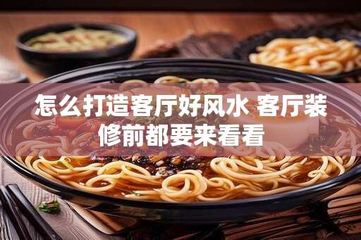 怎么打造客厅好风水 客厅装修前都要来看看