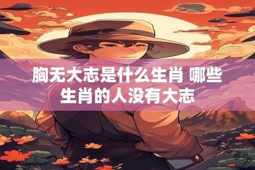 胸无大志是什么生肖 哪些生肖的人没有大志