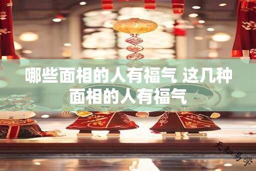 哪些面相的人有福气 这几种面相的人有福气