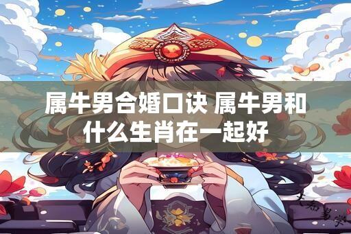 属牛男合婚口诀 属牛男和什么生肖在一起好