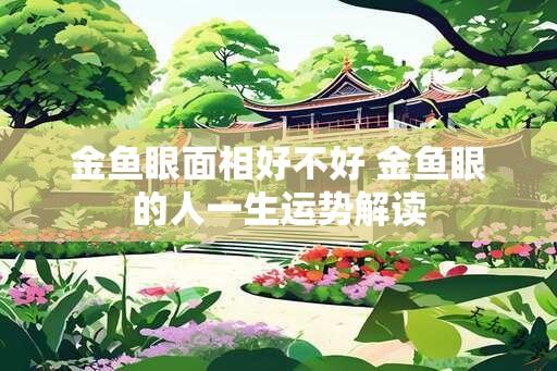 金鱼眼面相好不好 金鱼眼的人一生运势解读