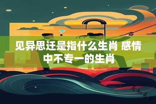 见异思迁是指什么生肖 感情中不专一的生肖