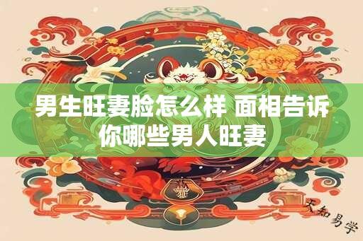 男生旺妻脸怎么样 面相告诉你哪些男人旺妻