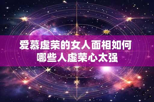 爱慕虚荣的女人面相如何 哪些人虚荣心太强