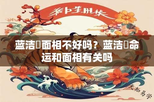 蓝洁锳面相不好吗？蓝洁锳命运和面相有关吗