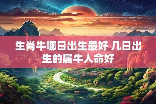 生肖牛哪日出生最好 几日出生的属牛人命好