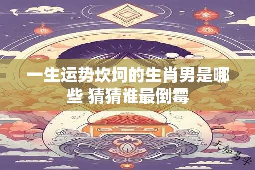 一生运势坎坷的生肖男是哪些 猜猜谁最倒霉