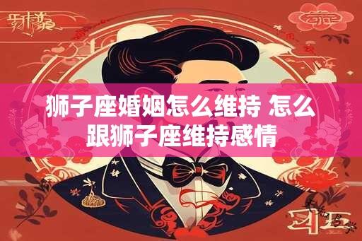 狮子座婚姻怎么维持 怎么跟狮子座维持感情