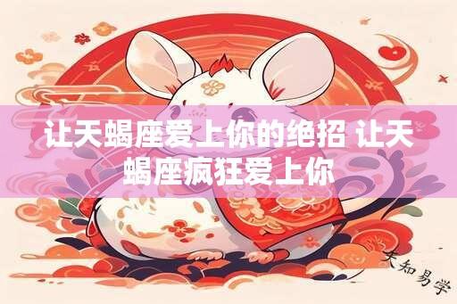 让天蝎座爱上你的绝招 让天蝎座疯狂爱上你