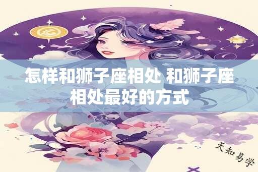 怎样和狮子座相处 和狮子座相处最好的方式