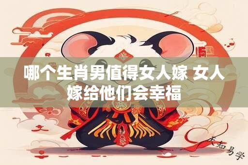 哪个生肖男值得女人嫁 女人嫁给他们会幸福