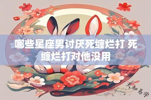 哪些星座男讨厌死缠烂打 死缠烂打对他没用