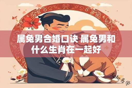 属兔男合婚口诀 属兔男和什么生肖在一起好