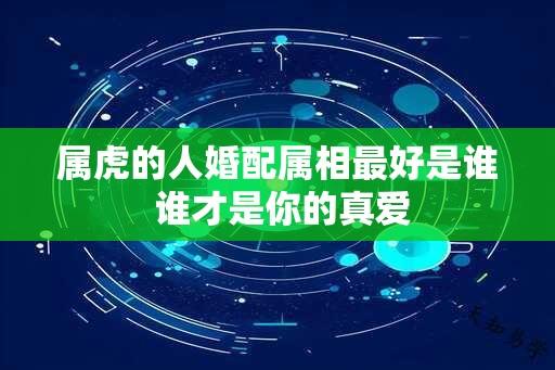 属虎的人婚配属相最好是谁 谁才是你的真爱