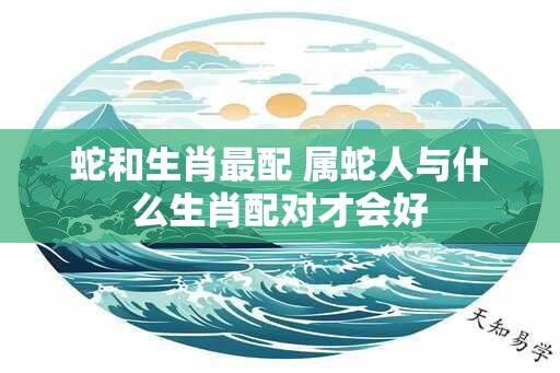 蛇和生肖最配 属蛇人与什么生肖配对才会好