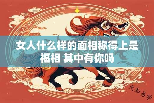 女人什么样的面相称得上是福相 其中有你吗