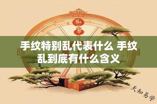 手纹特别乱代表什么 手纹乱到底有什么含义