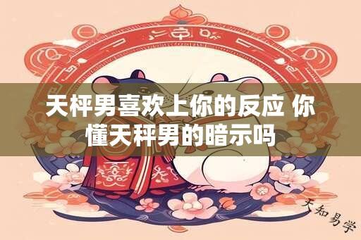 天枰男喜欢上你的反应 你懂天秤男的暗示吗