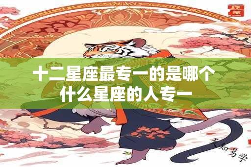 十二星座最专一的是哪个 什么星座的人专一