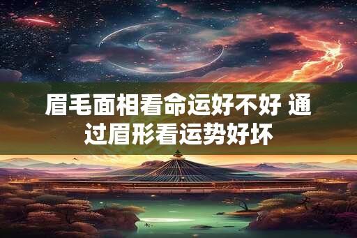 眉毛面相看命运好不好 通过眉形看运势好坏