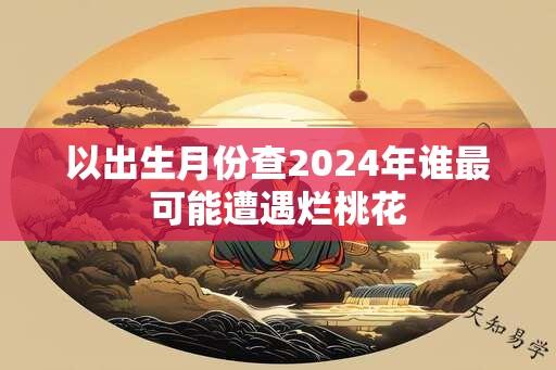 以出生月份查2024年谁最可能遭遇烂桃花