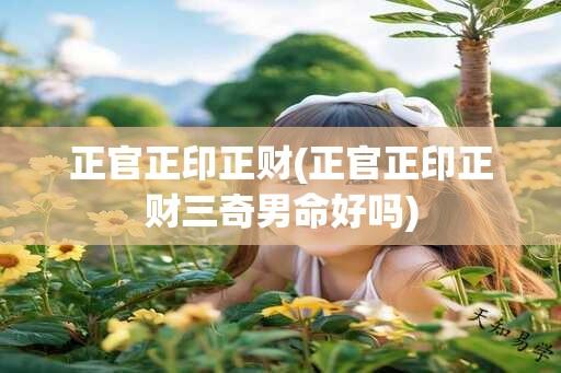 正官正印正财(正官正印正财三奇男命好吗)