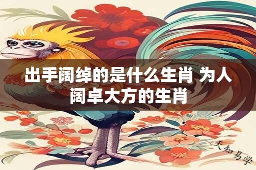 出手阔绰的是什么生肖 为人阔卓大方的生肖
