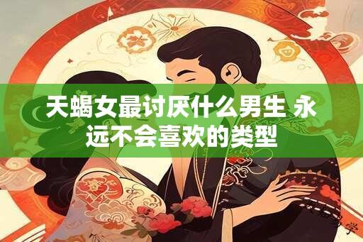 天蝎女最讨厌什么男生 永远不会喜欢的类型