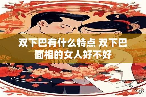 双下巴有什么特点 双下巴面相的女人好不好