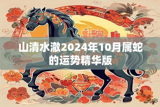 山清水澈2024年10月属蛇的运势精华版