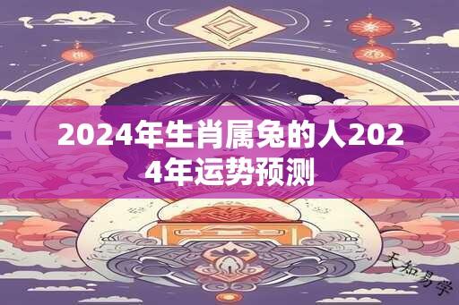 2024年生肖属兔的人2024年运势预测