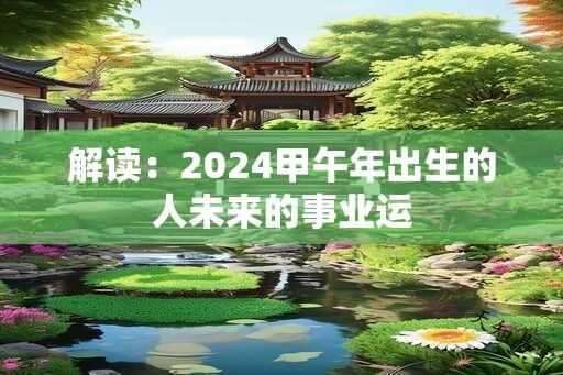 解读：2024甲午年出生的人未来的事业运