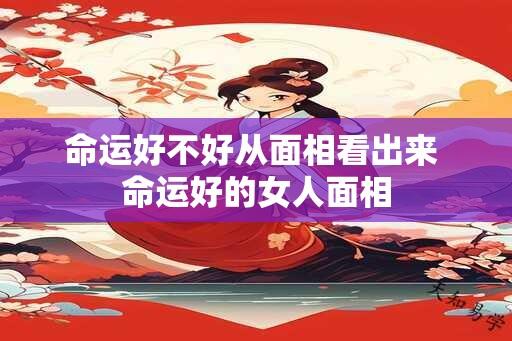 命运好不好从面相看出来 命运好的女人面相