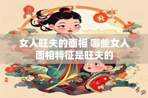 女人旺夫的面相 哪些女人面相特征是旺夫的