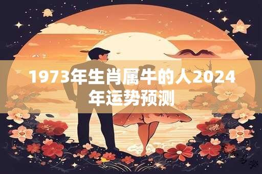 1973年生肖属牛的人2024年运势预测