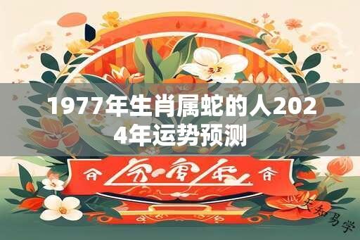 1977年生肖属蛇的人2024年运势预测