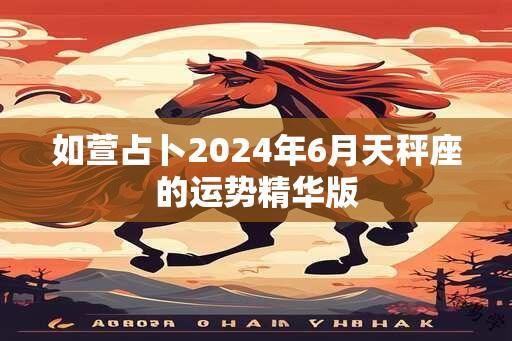 如萱占卜2024年6月天秤座的运势精华版