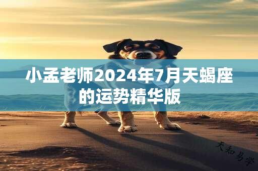 小孟老师2024年7月天蝎座的运势精华版