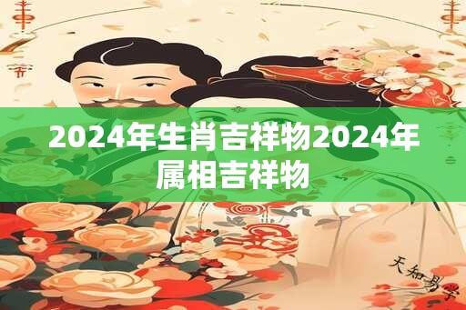 2024年生肖吉祥物2024年属相吉祥物