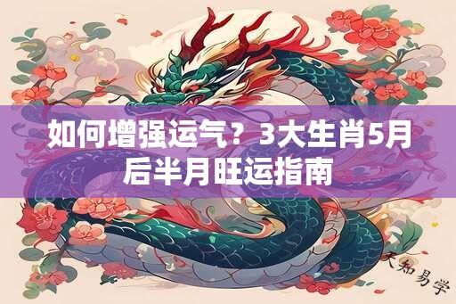 如何增强运气？3大生肖5月后半月旺运指南