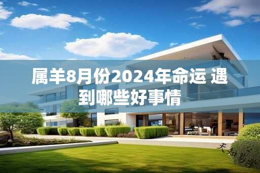 属羊8月份2024年命运 遇到哪些好事情