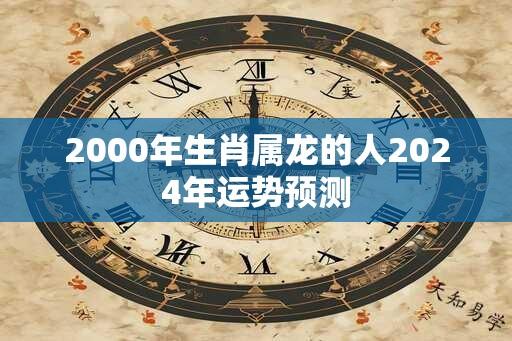 2000年生肖属龙的人2024年运势预测