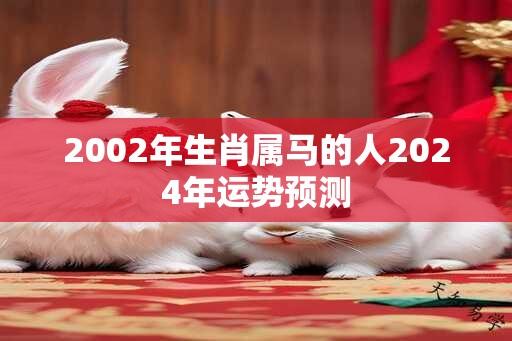 2002年生肖属马的人2024年运势预测