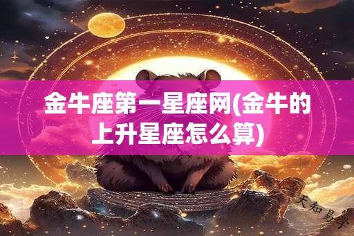 金牛座第一星座网(金牛的上升星座怎么算)
