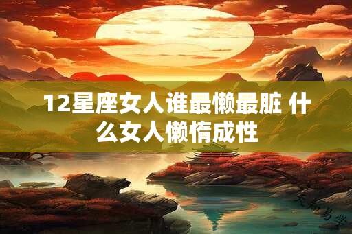 12星座女人谁最懒最脏 什么女人懒惰成性