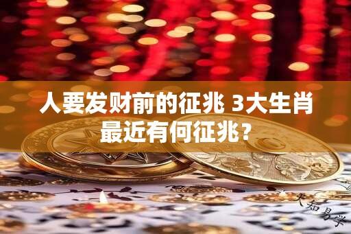 人要发财前的征兆 3大生肖最近有何征兆？