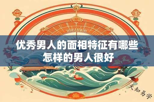优秀男人的面相特征有哪些 怎样的男人很好