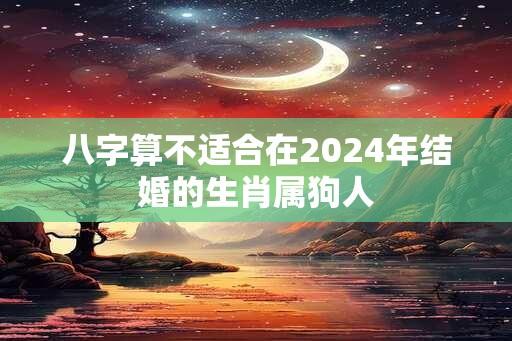 八字算不适合在2024年结婚的生肖属狗人