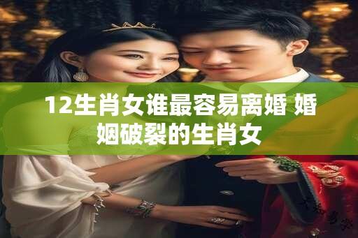 12生肖女谁最容易离婚 婚姻破裂的生肖女